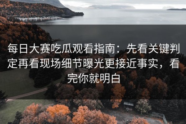 每日大赛吃瓜观看指南：先看关键判定再看现场细节曝光更接近事实，看完你就明白