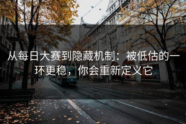 从每日大赛到隐藏机制：被低估的一环更稳，你会重新定义它