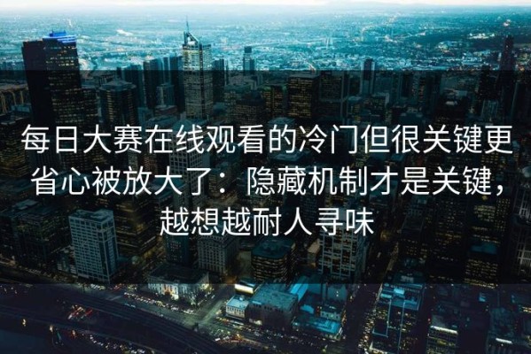 每日大赛在线观看的冷门但很关键更省心被放大了：隐藏机制才是关键，越想越耐人寻味
