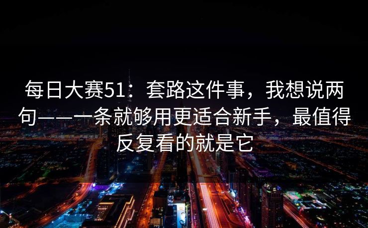 每日大赛51：套路这件事，我想说两句——一条就够用更适合新手，最值得反复看的就是它
