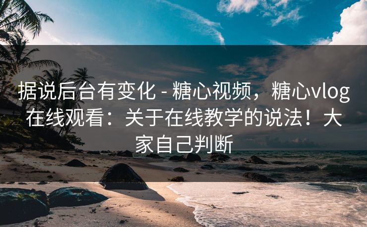 据说后台有变化 - 糖心视频，糖心vlog在线观看：关于在线教学的说法！大家自己判断