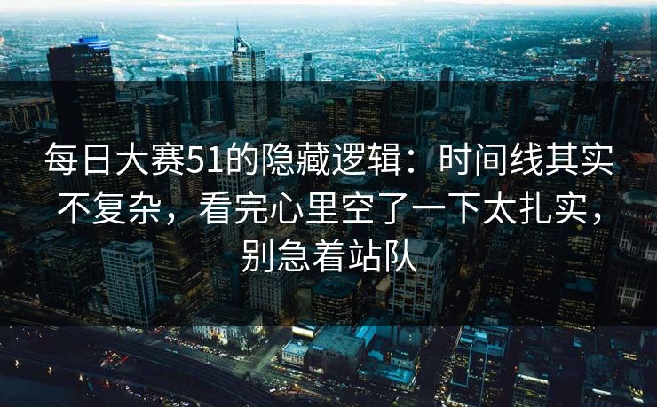 每日大赛51的隐藏逻辑：时间线其实不复杂，看完心里空了一下太扎实，别急着站队