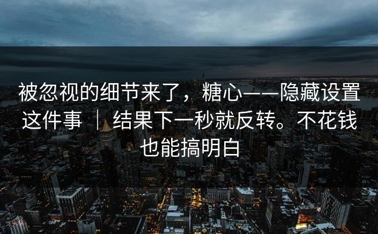 被忽视的细节来了，糖心——隐藏设置这件事 ｜ 结果下一秒就反转。不花钱也能搞明白