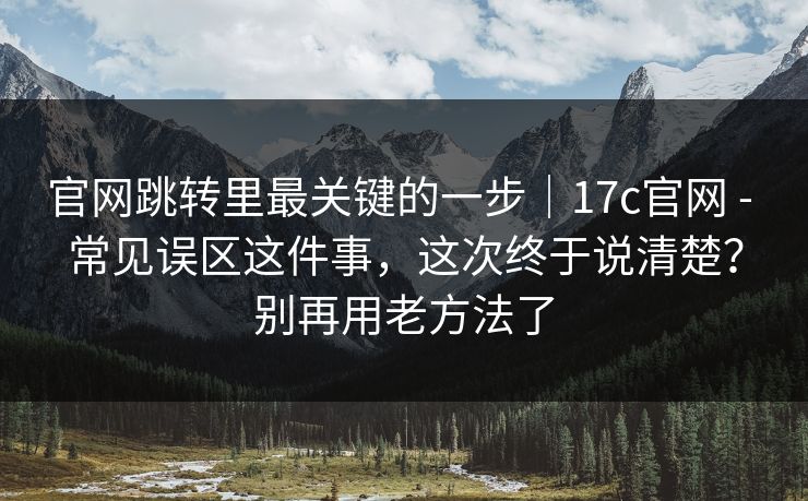 官网跳转里最关键的一步｜17c官网 - 常见误区这件事，这次终于说清楚？别再用老方法了