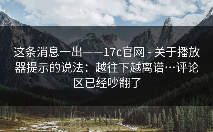 这条消息一出——17c官网 - 关于播放器提示的说法：越往下越离谱…评论区已经吵翻了