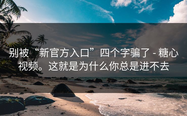 别被“新官方入口”四个字骗了 - 糖心视频。这就是为什么你总是进不去