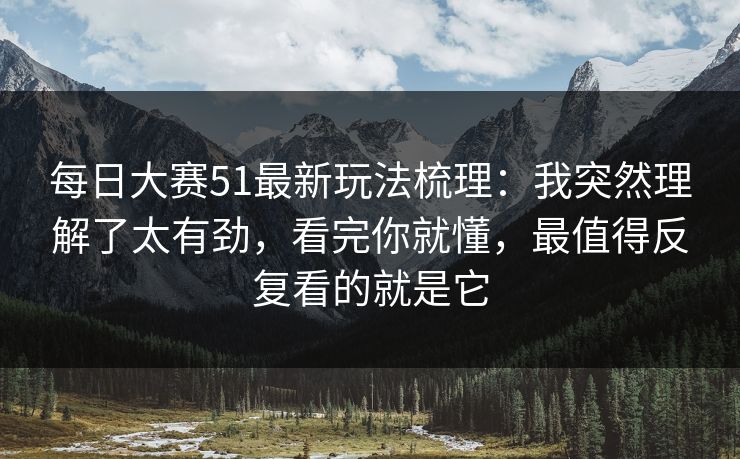 每日大赛51最新玩法梳理：我突然理解了太有劲，看完你就懂，最值得反复看的就是它