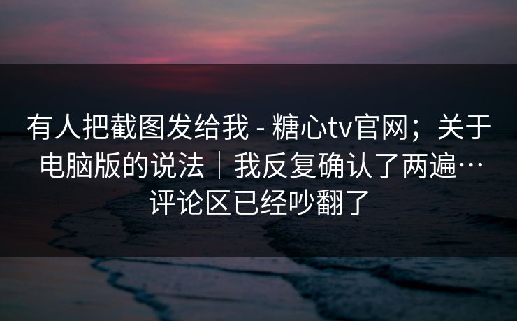 有人把截图发给我 - 糖心tv官网；关于电脑版的说法｜我反复确认了两遍…评论区已经吵翻了