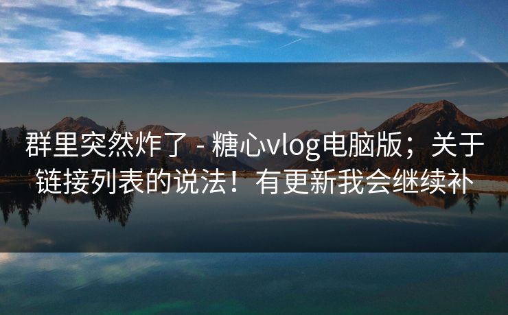 群里突然炸了 - 糖心vlog电脑版；关于链接列表的说法！有更新我会继续补