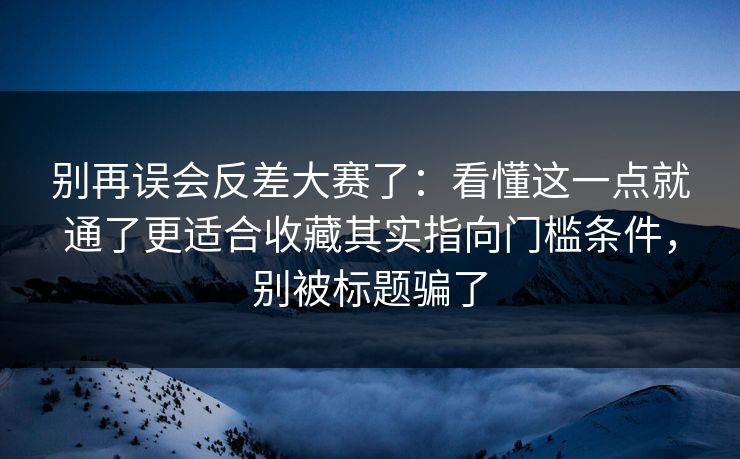 别再误会反差大赛了：看懂这一点就通了更适合收藏其实指向门槛条件，别被标题骗了