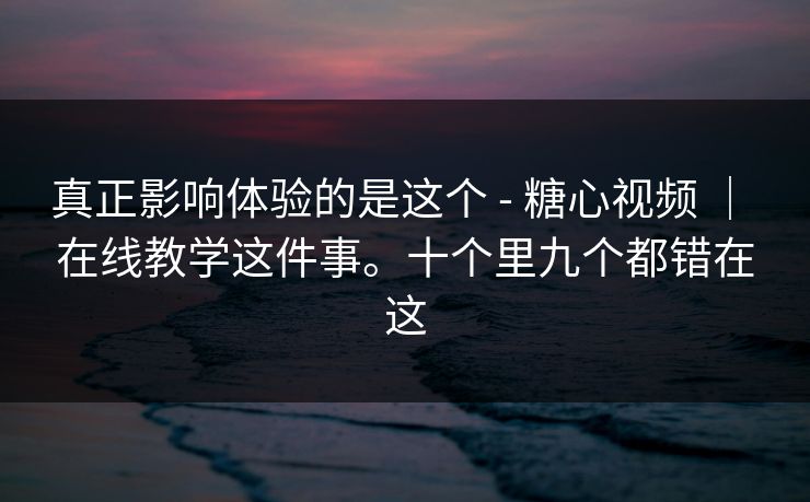 真正影响体验的是这个 - 糖心视频 ｜ 在线教学这件事。十个里九个都错在这