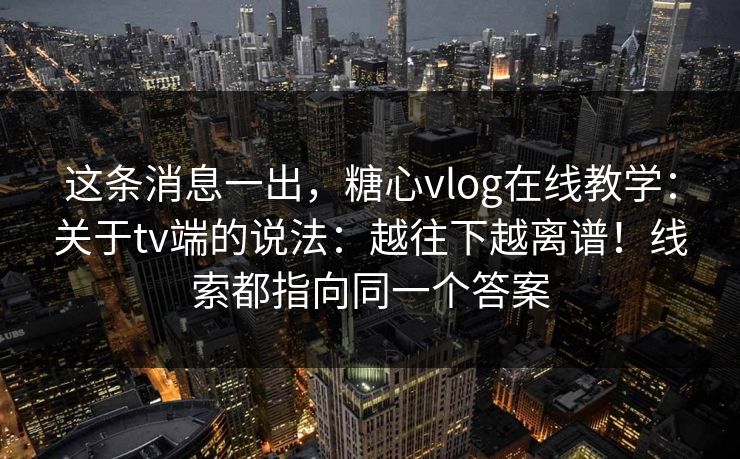 这条消息一出，糖心vlog在线教学：关于tv端的说法：越往下越离谱！线索都指向同一个答案