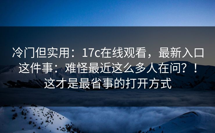 冷门但实用：17c在线观看，最新入口这件事：难怪最近这么多人在问？！这才是最省事的打开方式