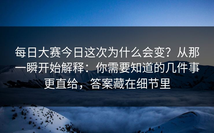每日大赛今日这次为什么会变？从那一瞬开始解释：你需要知道的几件事更直给，答案藏在细节里