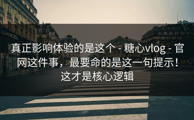 真正影响体验的是这个 - 糖心vlog - 官网这件事，最要命的是这一句提示！这才是核心逻辑