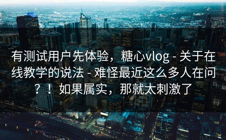 有测试用户先体验，糖心vlog - 关于在线教学的说法 - 难怪最近这么多人在问？！如果属实，那就太刺激了