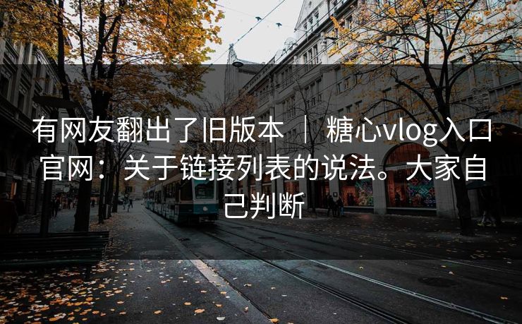 有网友翻出了旧版本 ｜ 糖心vlog入口官网：关于链接列表的说法。大家自己判断