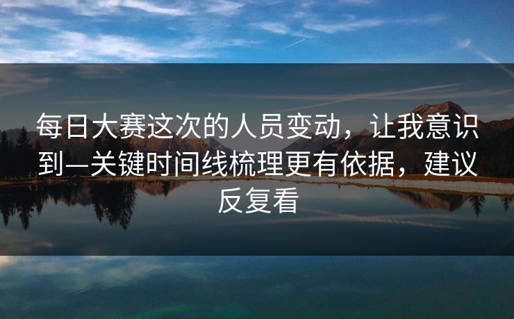 每日大赛这次的人员变动，让我意识到—关键时间线梳理更有依据，建议反复看