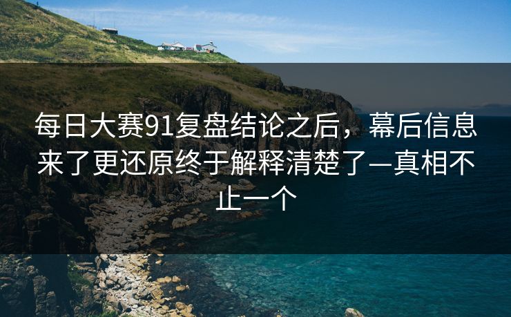 每日大赛91复盘结论之后，幕后信息来了更还原终于解释清楚了—真相不止一个