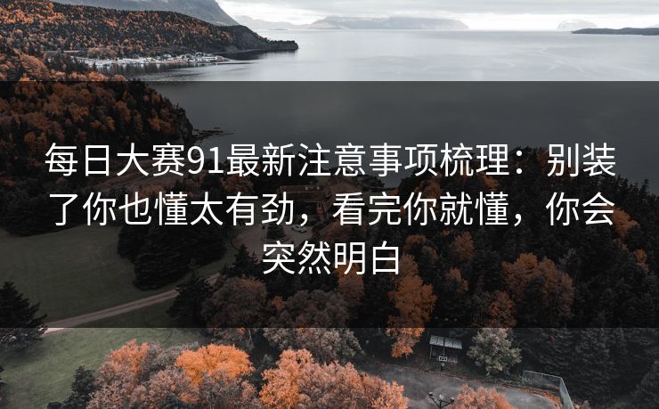 每日大赛91最新注意事项梳理：别装了你也懂太有劲，看完你就懂，你会突然明白