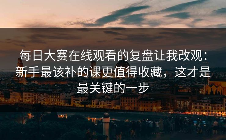 每日大赛在线观看的复盘让我改观：新手最该补的课更值得收藏，这才是最关键的一步