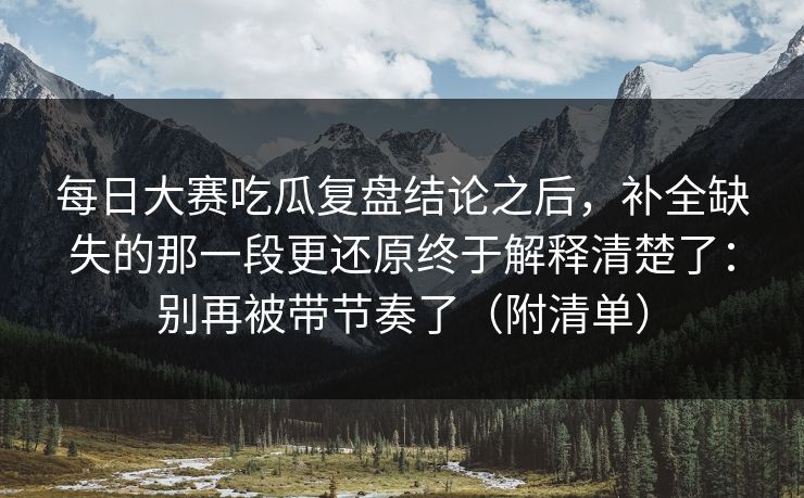 每日大赛吃瓜复盘结论之后，补全缺失的那一段更还原终于解释清楚了：别再被带节奏了（附清单）