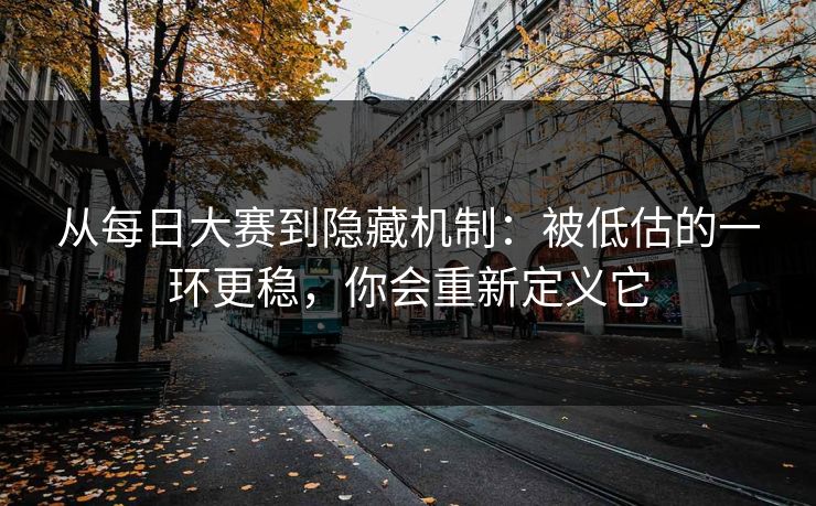 从每日大赛到隐藏机制：被低估的一环更稳，你会重新定义它