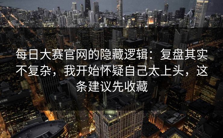 每日大赛官网的隐藏逻辑：复盘其实不复杂，我开始怀疑自己太上头，这条建议先收藏