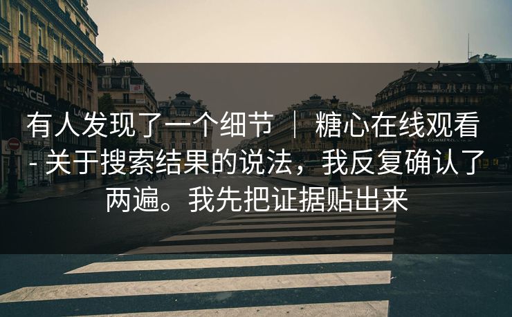 有人发现了一个细节 ｜ 糖心在线观看 - 关于搜索结果的说法，我反复确认了两遍。我先把证据贴出来