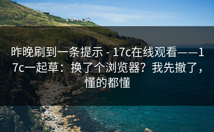 昨晚刷到一条提示 - 17c在线观看——17c一起草：换了个浏览器？我先撤了，懂的都懂