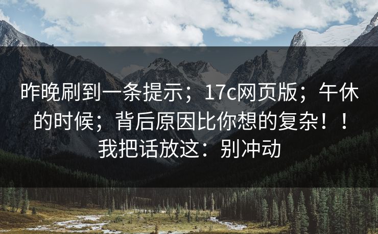 昨晚刷到一条提示；17c网页版；午休的时候；背后原因比你想的复杂！！我把话放这：别冲动