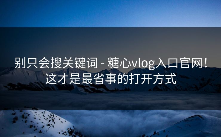 别只会搜关键词 - 糖心vlog入口官网！这才是最省事的打开方式