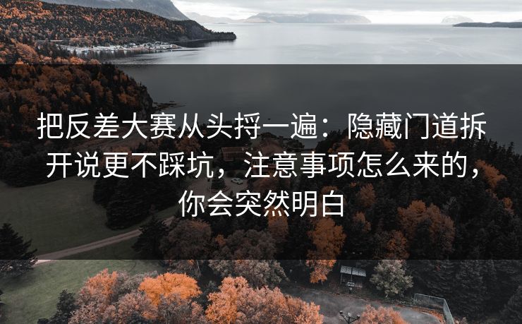 把反差大赛从头捋一遍：隐藏门道拆开说更不踩坑，注意事项怎么来的，你会突然明白