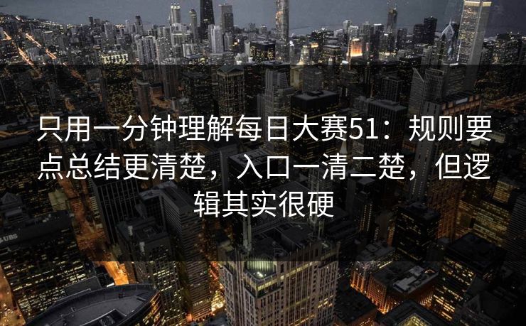 只用一分钟理解每日大赛51：规则要点总结更清楚，入口一清二楚，但逻辑其实很硬