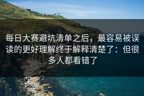 每日大赛避坑清单之后，最容易被误读的更好理解终于解释清楚了：但很多人都看错了