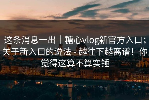 这条消息一出｜糖心vlog新官方入口；关于新入口的说法 - 越往下越离谱！你觉得这算不算实锤