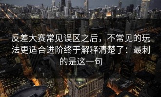 反差大赛常见误区之后，不常见的玩法更适合进阶终于解释清楚了：最刺的是这一句