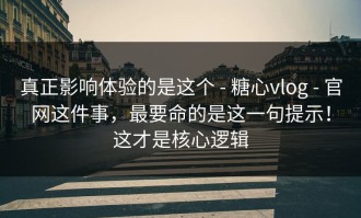 真正影响体验的是这个 - 糖心vlog - 官网这件事，最要命的是这一句提示！这才是核心逻辑