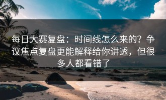 每日大赛复盘：时间线怎么来的？争议焦点复盘更能解释给你讲透，但很多人都看错了