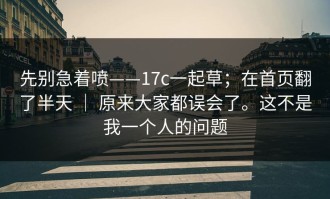 先别急着喷——17c一起草；在首页翻了半天 ｜ 原来大家都误会了。这不是我一个人的问题