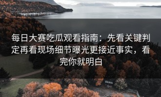 每日大赛吃瓜观看指南：先看关键判定再看现场细节曝光更接近事实，看完你就明白