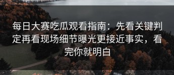 每日大赛吃瓜观看指南：先看关键判定再看现场细节曝光更接近事实，看完你就明白