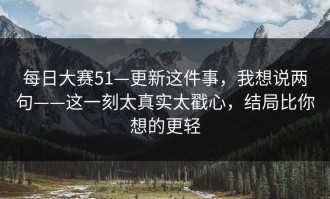 每日大赛51—更新这件事，我想说两句——这一刻太真实太戳心，结局比你想的更轻
