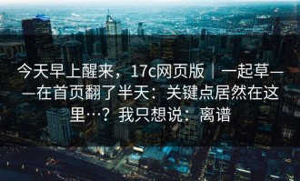 今天早上醒来，17c网页版｜一起草——在首页翻了半天：关键点居然在这里…？我只想说：离谱