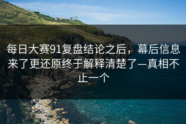 每日大赛91复盘结论之后，幕后信息来了更还原终于解释清楚了—真相不止一个