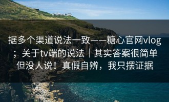 据多个渠道说法一致——糖心官网vlog；关于tv端的说法｜其实答案很简单但没人说！真假自辨，我只摆证据