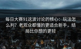 每日大赛91这波讨论的核心：玩法怎么判？老观众都懂的更适合新手，结局比你想的更轻