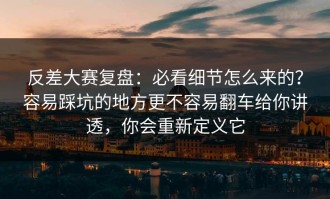 反差大赛复盘：必看细节怎么来的？容易踩坑的地方更不容易翻车给你讲透，你会重新定义它