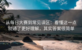 从每日大赛到常见误区：看懂这一点就通了更好理解，其实答案很简单