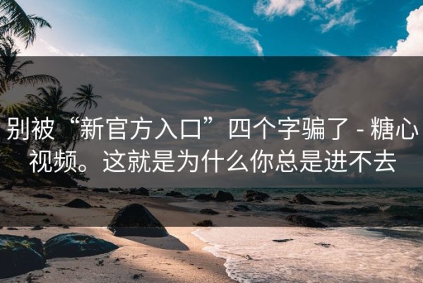 别被“新官方入口”四个字骗了 - 糖心视频。这就是为什么你总是进不去